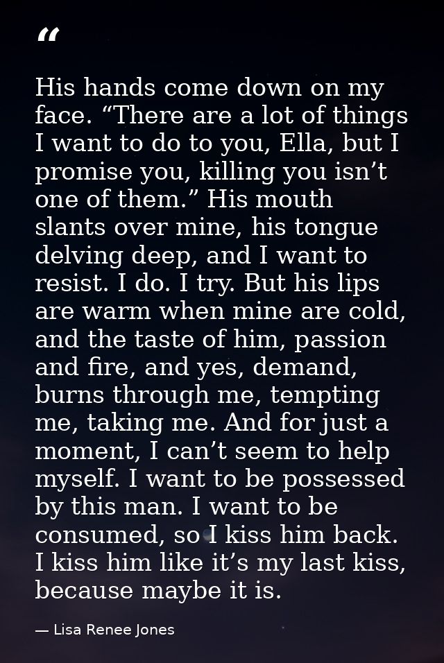 His hands come down on my face. “There are a lot of things I want to do to you, Ella, but I promise you, killing you isn — Lisa Renee Jones