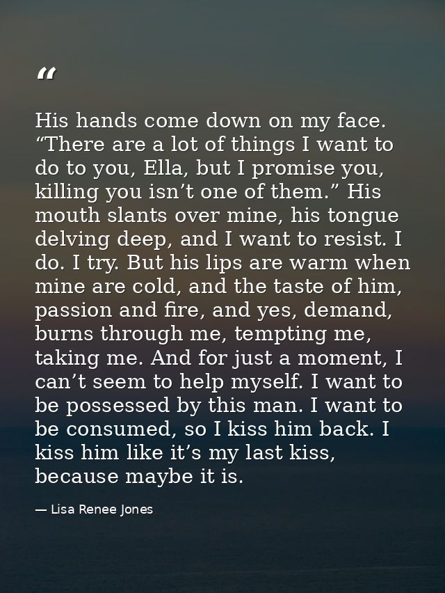 His hands come down on my face. “There are a lot of things I want to do to you, Ella, but I promise you, killing you isn — Lisa Renee Jones