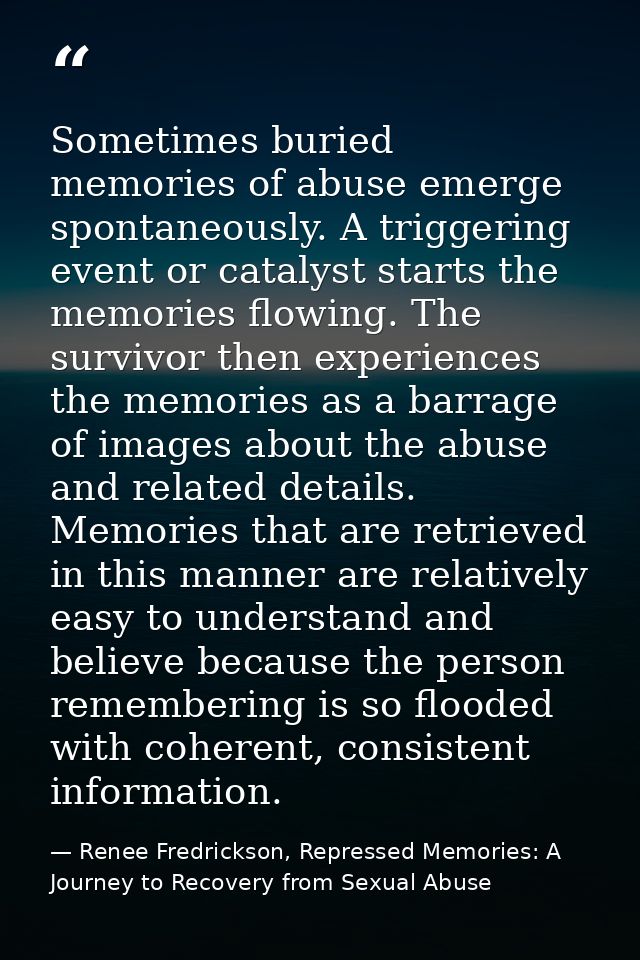 Sometimes buried memories of abuse emerge spontaneously. A triggering event or catalyst starts the memories flowing. The — Renee Fredrickson, Repressed Memories: A Journey to Recovery from Sexual Abuse