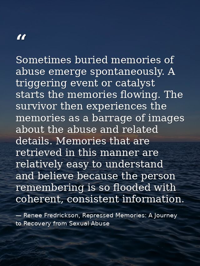 Sometimes buried memories of abuse emerge spontaneously. A triggering event or catalyst starts the memories flowing. The — Renee Fredrickson, Repressed Memories: A Journey to Recovery from Sexual Abuse