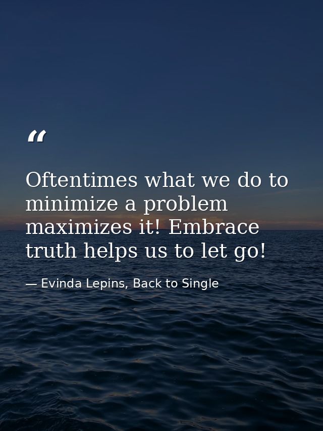 Oftentimes what we do to minimize a problem maximizes it! Embrace truth helps us to let go! — Evinda Lepins, Back to Single