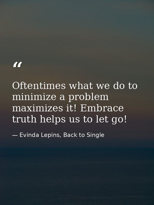 Oftentimes what we do to minimize a problem maximizes it! Embrace truth helps us to let go! — Evinda Lepins, Back to Single