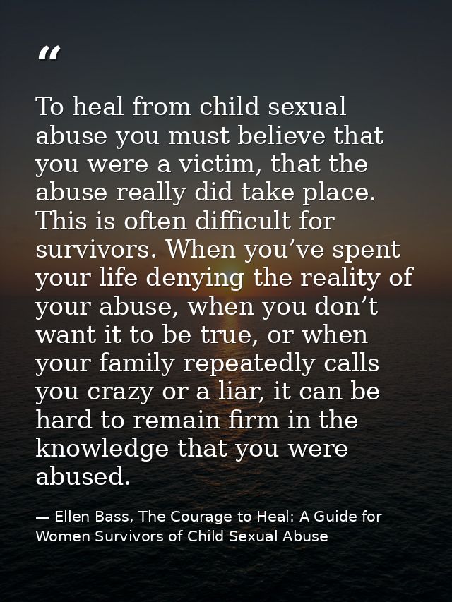 To heal from child sexual abuse you must believe that you were a victim, that the abuse really did take place. This is o — Ellen Bass, The Courage to Heal: A Guide for Women Survivors of Child Sexual Abuse