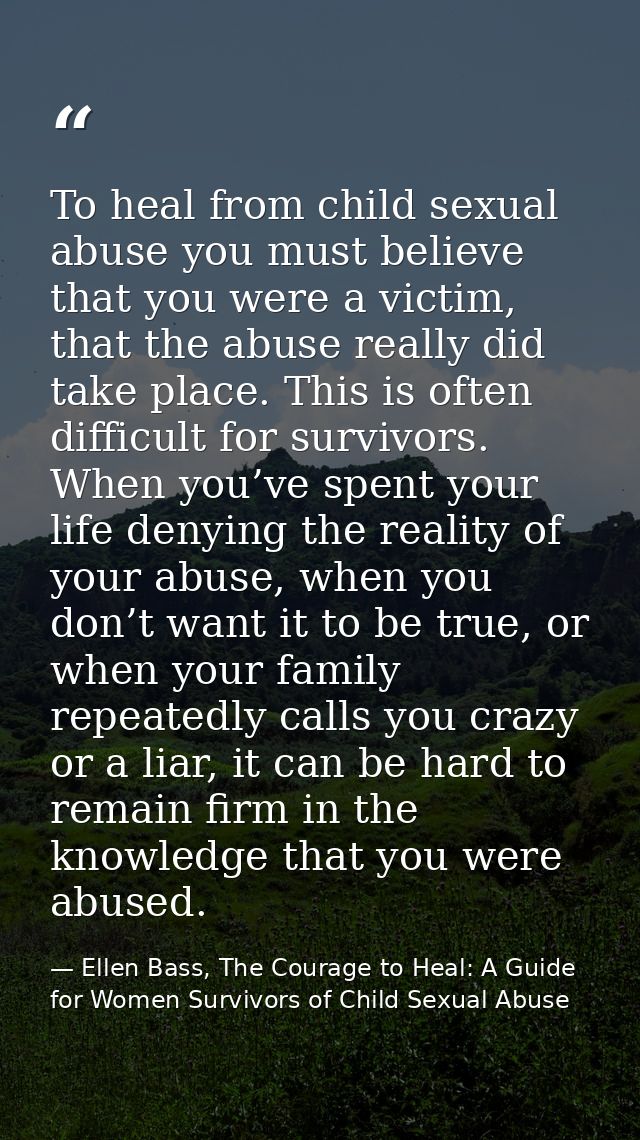 To heal from child sexual abuse you must believe that you were a victim, that the abuse really did take place. This is o — Ellen Bass, The Courage to Heal: A Guide for Women Survivors of Child Sexual Abuse