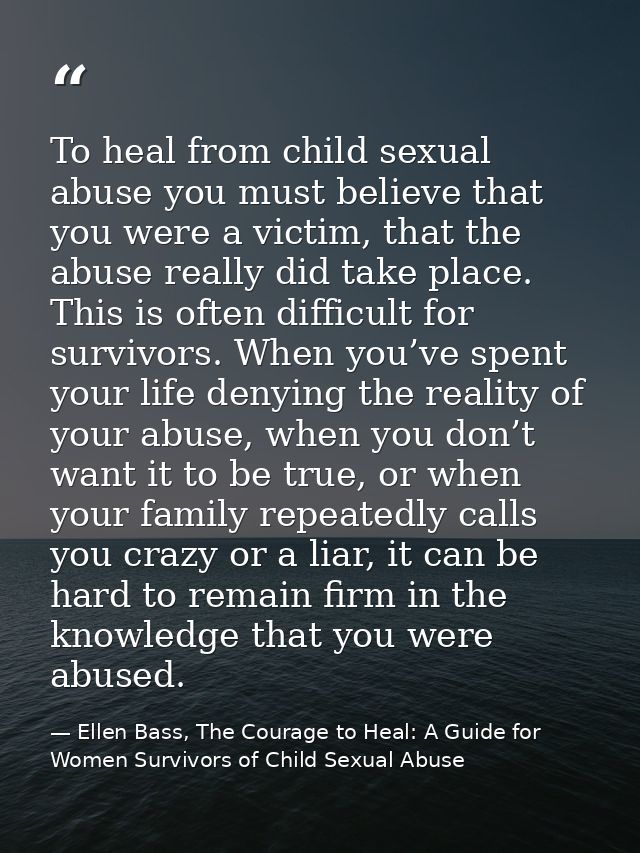 To heal from child sexual abuse you must believe that you were a victim, that the abuse really did take place. This is o — Ellen Bass, The Courage to Heal: A Guide for Women Survivors of Child Sexual Abuse