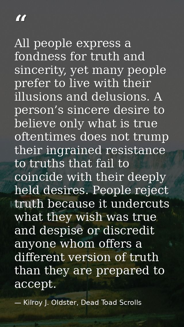 All people express a fondness for truth and sincerity, yet many people prefer to live with their illusions and delusions — Kilroy J. Oldster, Dead Toad Scrolls