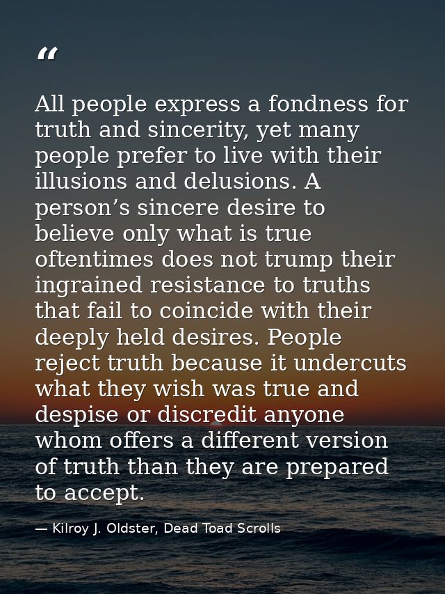 All people express a fondness for truth and sincerity, yet many people prefer to live with their illusions and delusions — Kilroy J. Oldster, Dead Toad Scrolls