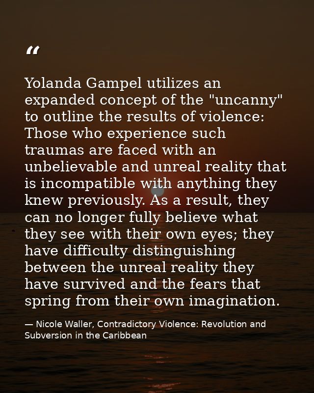 Yolanda Gampel utilizes an expanded concept of the "uncanny" to outline the results of violence: Those who experience su — Nicole Waller, Contradictory Violence: Revolution and Subversion in the Caribbean