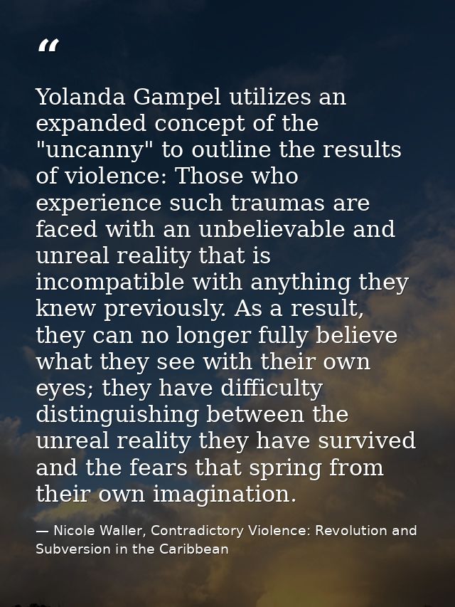 Yolanda Gampel utilizes an expanded concept of the "uncanny" to outline the results of violence: Those who experience su — Nicole Waller, Contradictory Violence: Revolution and Subversion in the Caribbean