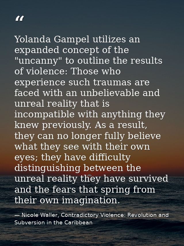 Yolanda Gampel utilizes an expanded concept of the "uncanny" to outline the results of violence: Those who experience su — Nicole Waller, Contradictory Violence: Revolution and Subversion in the Caribbean
