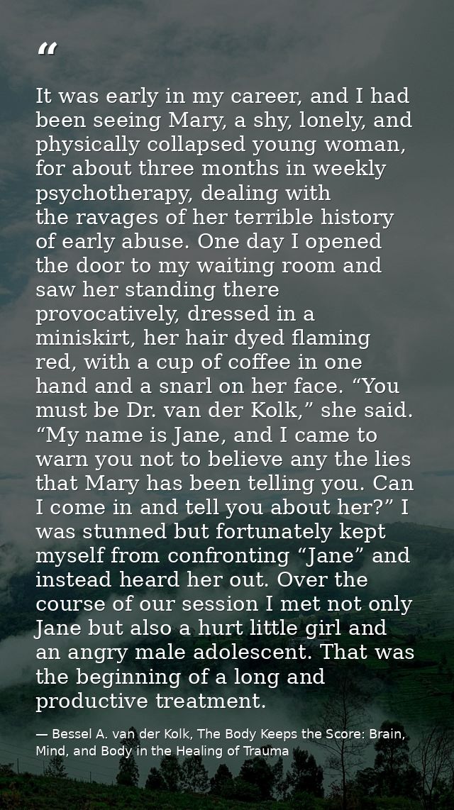 It was early in my career, and I had been seeing Mary, a shy, lonely, and physically collapsed young woman, for about th — Bessel A. van der Kolk, The Body Keeps the Score: Brain, Mind, and Body in the Healing of Trauma