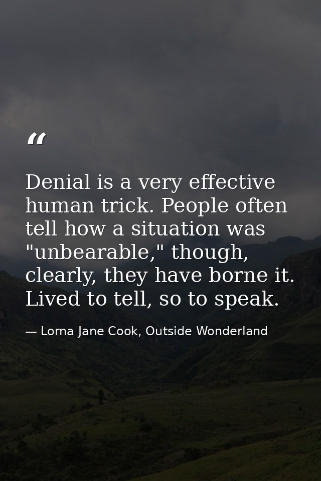 Denial is a very effective human trick. People often tell how a situation was "unbearable," though, clearly, they have b — Lorna Jane Cook, Outside Wonderland