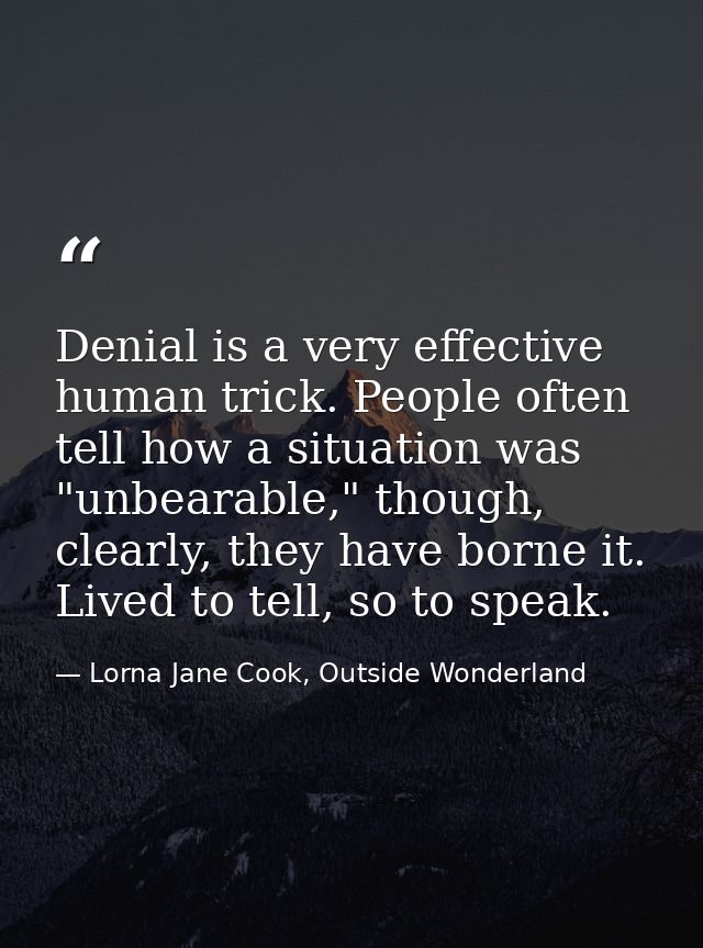 Denial is a very effective human trick. People often tell how a situation was "unbearable," though, clearly, they have b — Lorna Jane Cook, Outside Wonderland