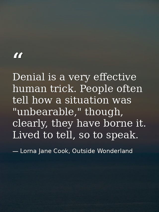 Denial is a very effective human trick. People often tell how a situation was "unbearable," though, clearly, they have b — Lorna Jane Cook, Outside Wonderland