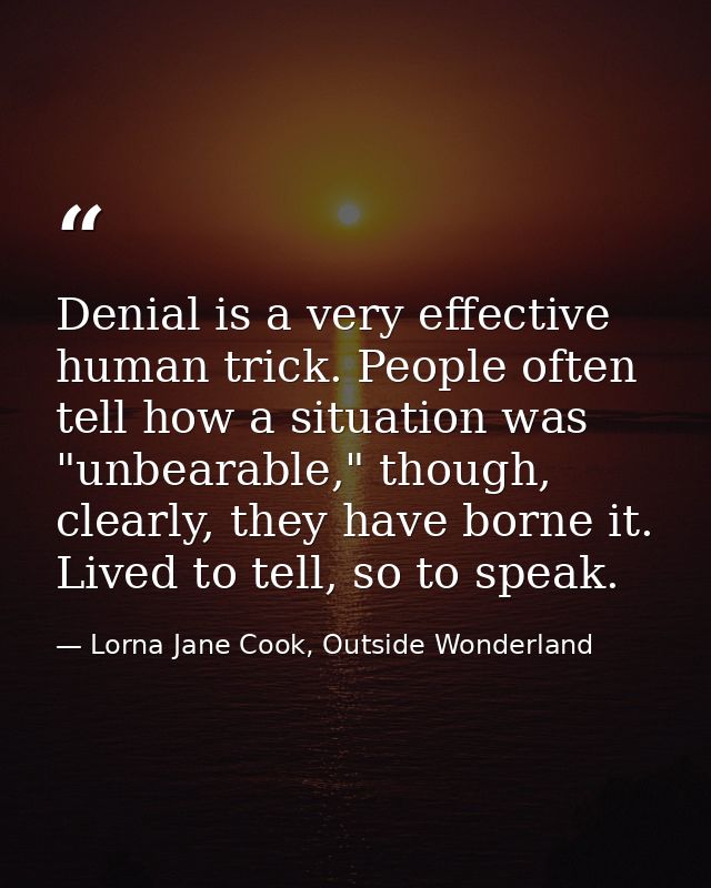 Denial is a very effective human trick. People often tell how a situation was "unbearable," though, clearly, they have b — Lorna Jane Cook, Outside Wonderland
