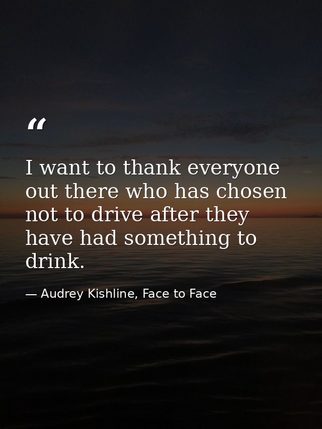 I want to thank everyone out there who has chosen not to drive after they have had something to drink. — Audrey Kishline, Face to Face