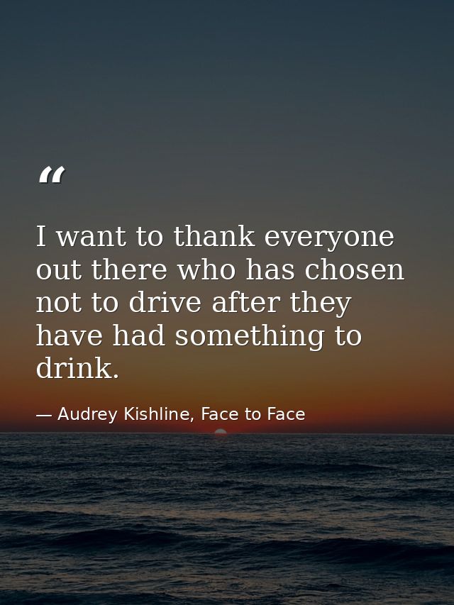 I want to thank everyone out there who has chosen not to drive after they have had something to drink. — Audrey Kishline, Face to Face