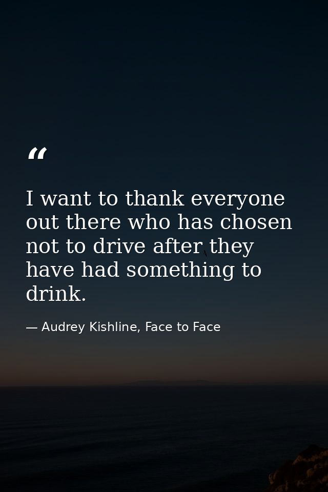 I want to thank everyone out there who has chosen not to drive after they have had something to drink. — Audrey Kishline, Face to Face