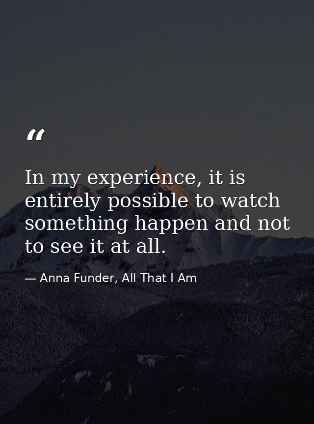 In my experience, it is entirely possible to watch something happen and not to see it at all. — Anna Funder, All That I Am