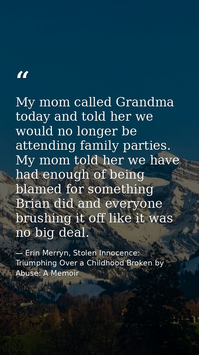 My mom called Grandma today and told her we would no longer be attending family parties. My mom told her we have had eno — Erin Merryn, Stolen Innocence: Triumphing Over a Childhood Broken by Abuse: A Memoir