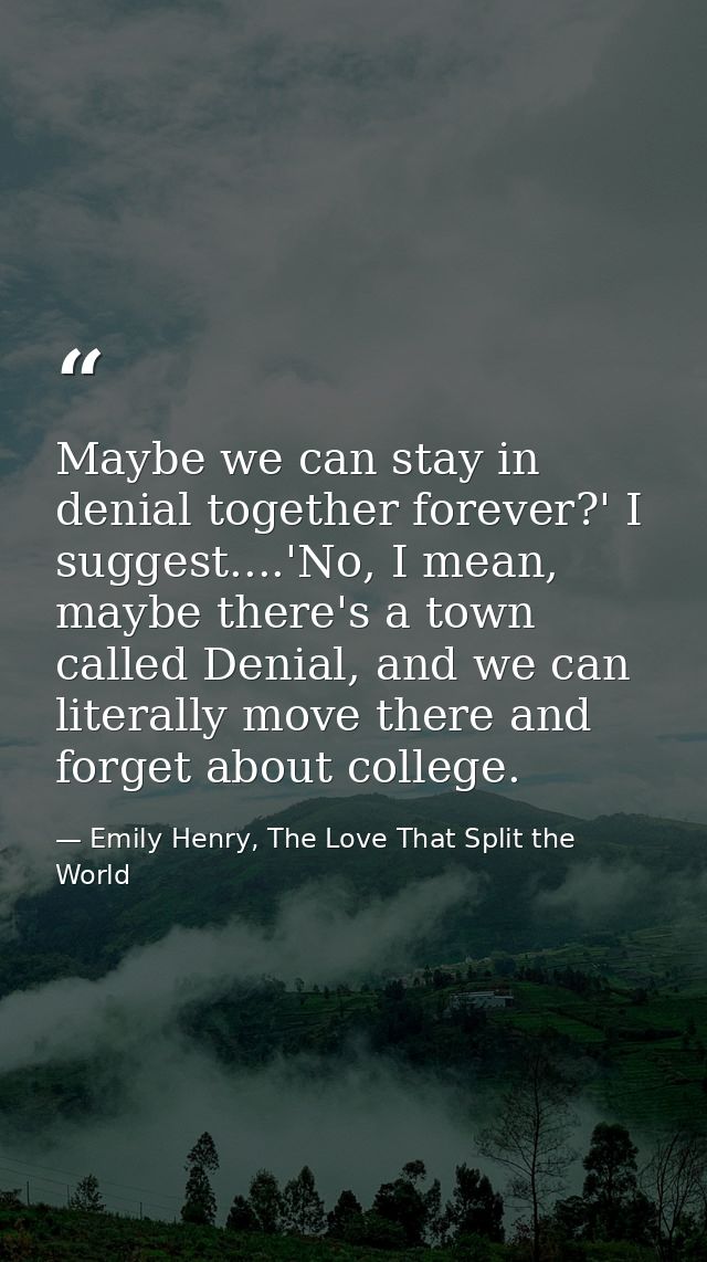 Maybe we can stay in denial together forever?' I suggest....'No, I mean, maybe there's a town called Denial, and we can  — Emily Henry, The Love That Split the World
