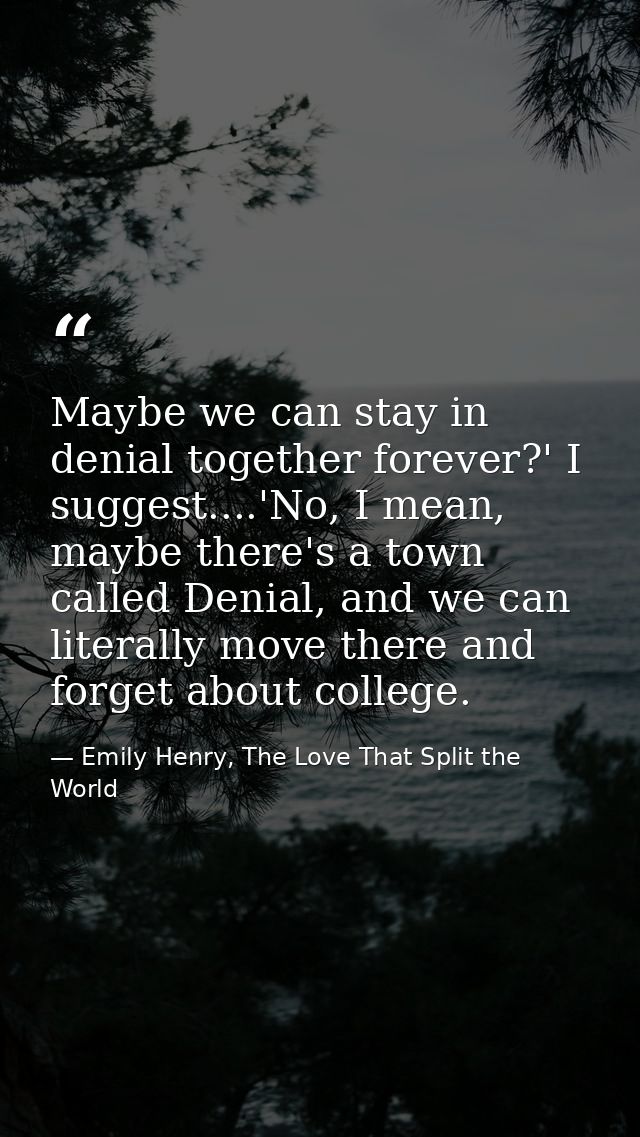 Maybe we can stay in denial together forever?' I suggest....'No, I mean, maybe there's a town called Denial, and we can  — Emily Henry, The Love That Split the World