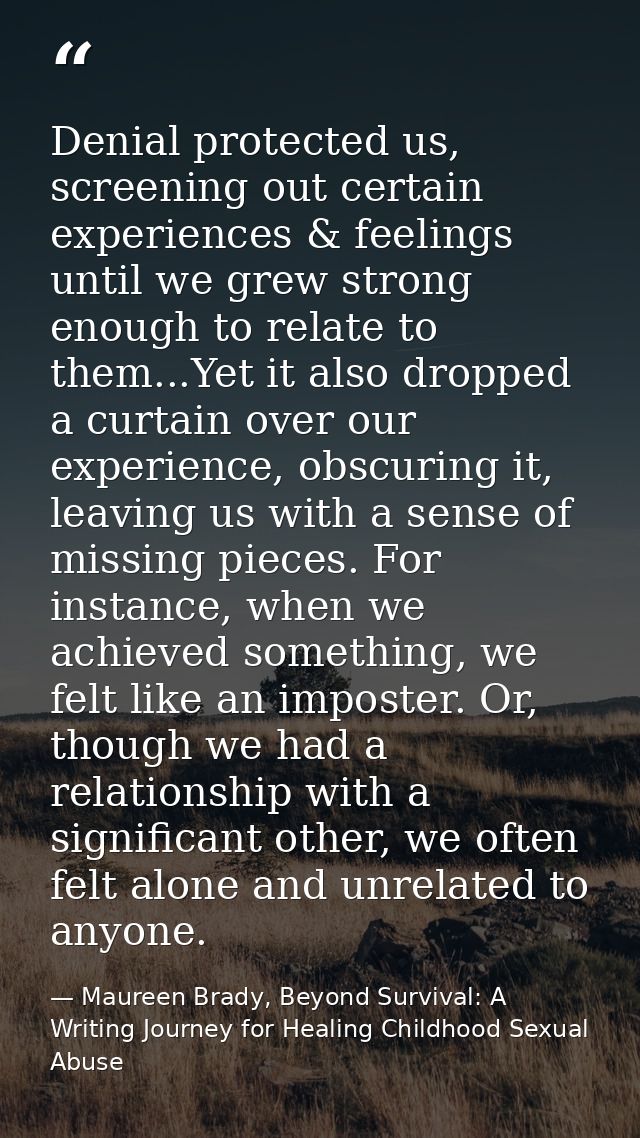 Denial protected us, screening out certain experiences & feelings until we grew strong enough to relate to them...Yet it — Maureen Brady, Beyond Survival: A Writing Journey for Healing Childhood Sexual Abuse