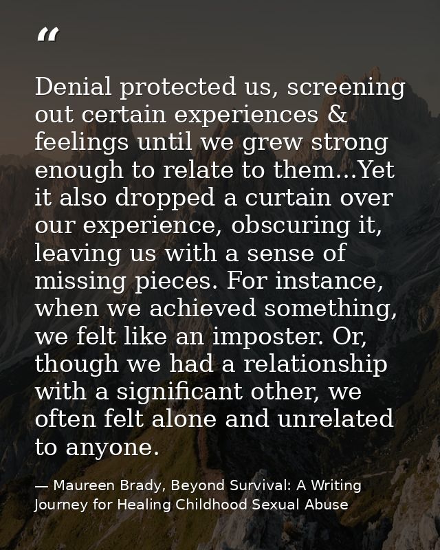 Denial protected us, screening out certain experiences & feelings until we grew strong enough to relate to them...Yet it — Maureen Brady, Beyond Survival: A Writing Journey for Healing Childhood Sexual Abuse