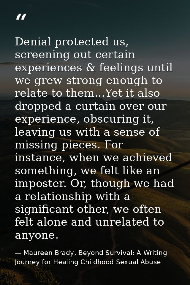 Denial protected us, screening out certain experiences & feelings until we grew strong enough to relate to them...Yet it — Maureen Brady, Beyond Survival: A Writing Journey for Healing Childhood Sexual Abuse