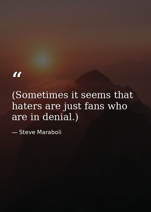 (Sometimes it seems that haters are just fans who are in denial.) — Steve Maraboli