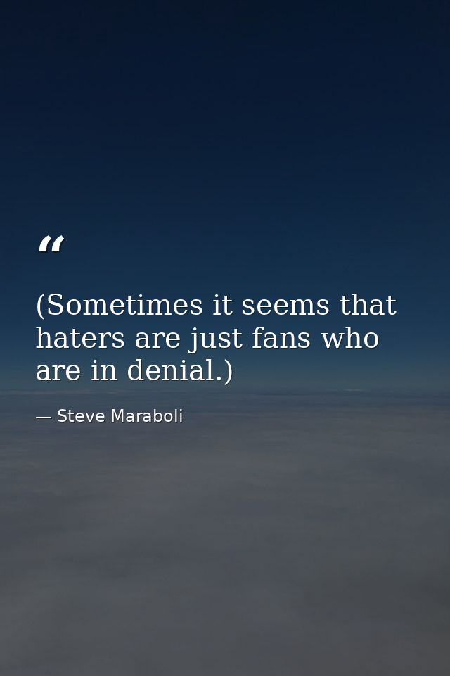 (Sometimes it seems that haters are just fans who are in denial.) — Steve Maraboli