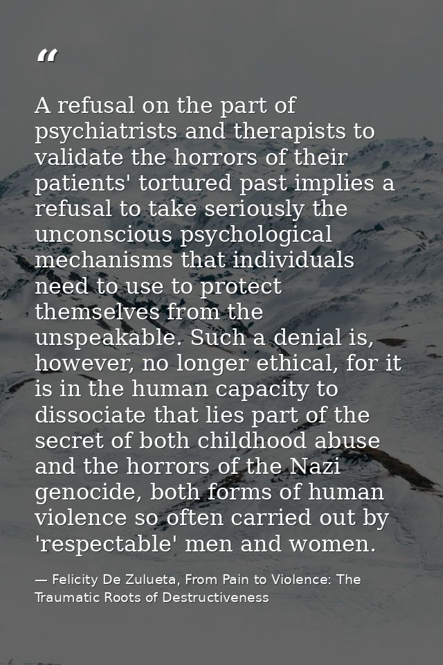 A refusal on the part of psychiatrists and therapists to validate the horrors of their patients' tortured past implies a — Felicity De Zulueta, From Pain to Violence: The Traumatic Roots of Destructiveness