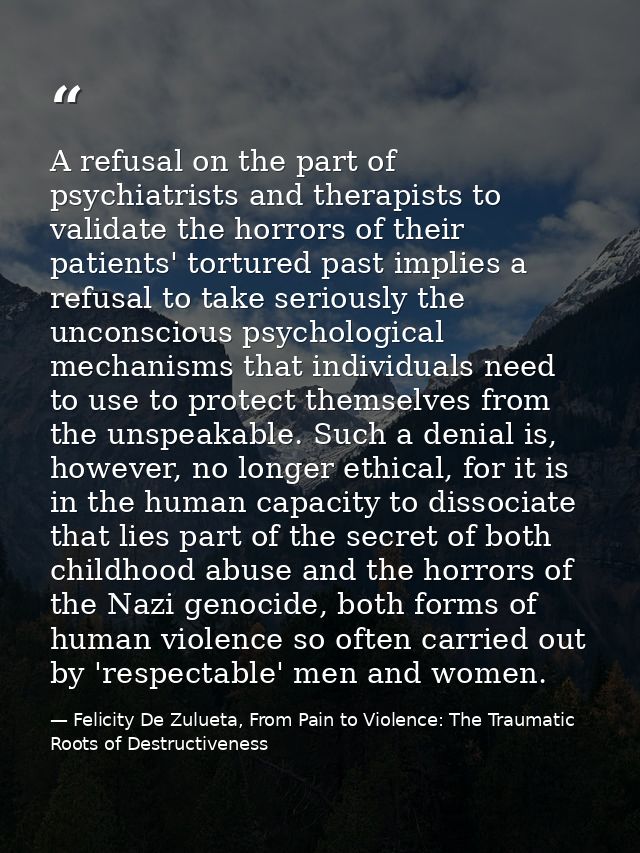 A refusal on the part of psychiatrists and therapists to validate the horrors of their patients' tortured past implies a — Felicity De Zulueta, From Pain to Violence: The Traumatic Roots of Destructiveness