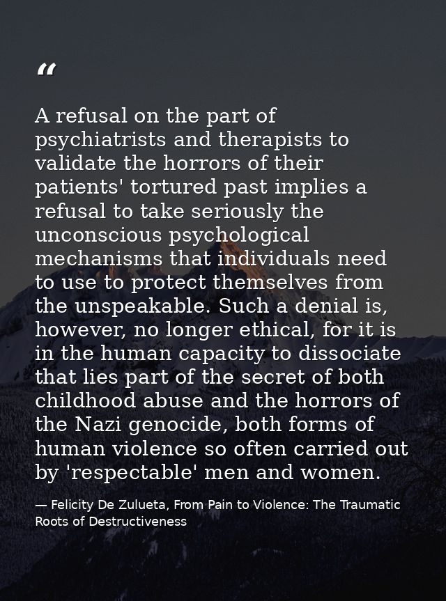 A refusal on the part of psychiatrists and therapists to validate the horrors of their patients' tortured past implies a — Felicity De Zulueta, From Pain to Violence: The Traumatic Roots of Destructiveness