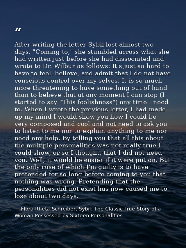After writing the letter Sybil lost almost two days. "Coming to," she stumbled across what she had written just before s — Flora Rheta Schreiber, Sybil: The Classic True Story of a Woman Possessed by Sixteen Personalities