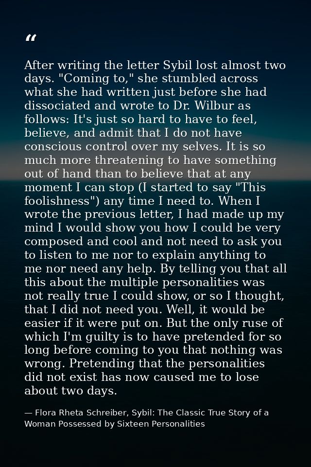 After writing the letter Sybil lost almost two days. "Coming to," she stumbled across what she had written just before s — Flora Rheta Schreiber, Sybil: The Classic True Story of a Woman Possessed by Sixteen Personalities
