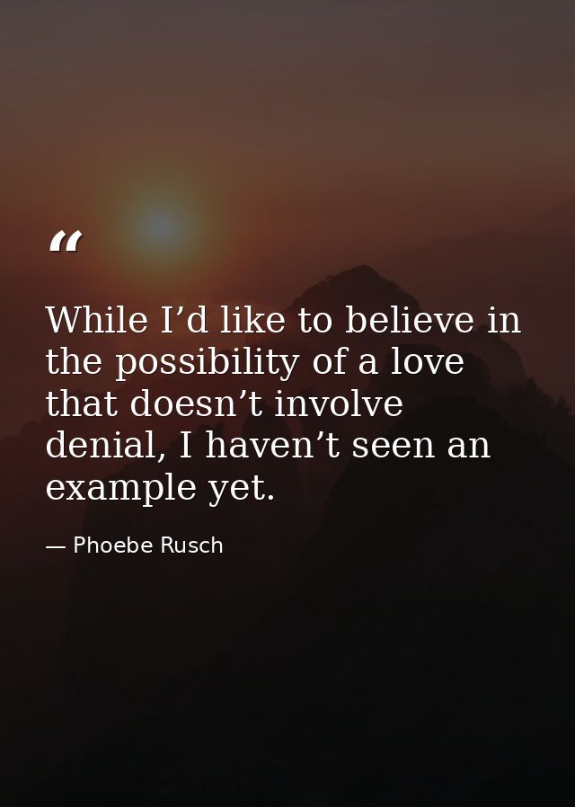 While I’d like to believe in the possibility of a love that doesn’t involve denial, I haven’t seen an example yet. — Phoebe Rusch