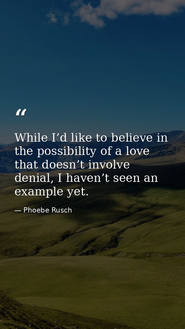 While I’d like to believe in the possibility of a love that doesn’t involve denial, I haven’t seen an example yet. — Phoebe Rusch