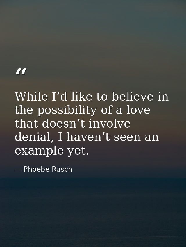 While I’d like to believe in the possibility of a love that doesn’t involve denial, I haven’t seen an example yet. — Phoebe Rusch