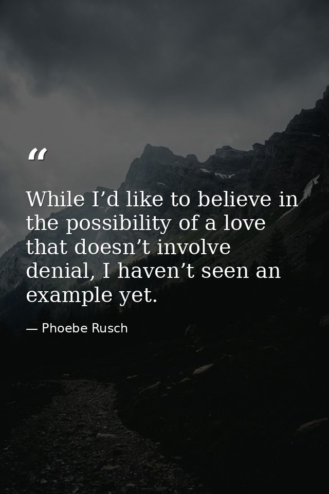 While I’d like to believe in the possibility of a love that doesn’t involve denial, I haven’t seen an example yet. — Phoebe Rusch