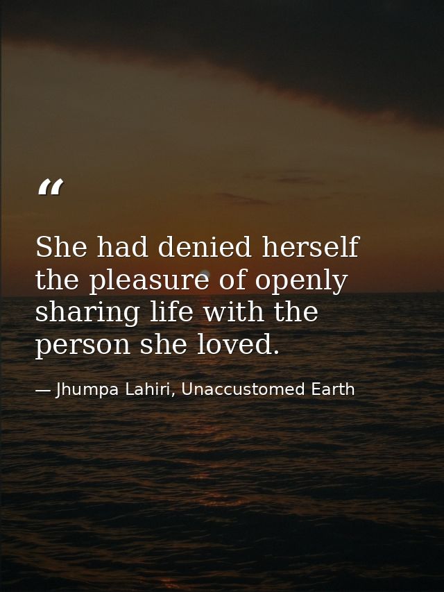 She had denied herself the pleasure of openly sharing life with the person she loved. — Jhumpa Lahiri, Unaccustomed Earth