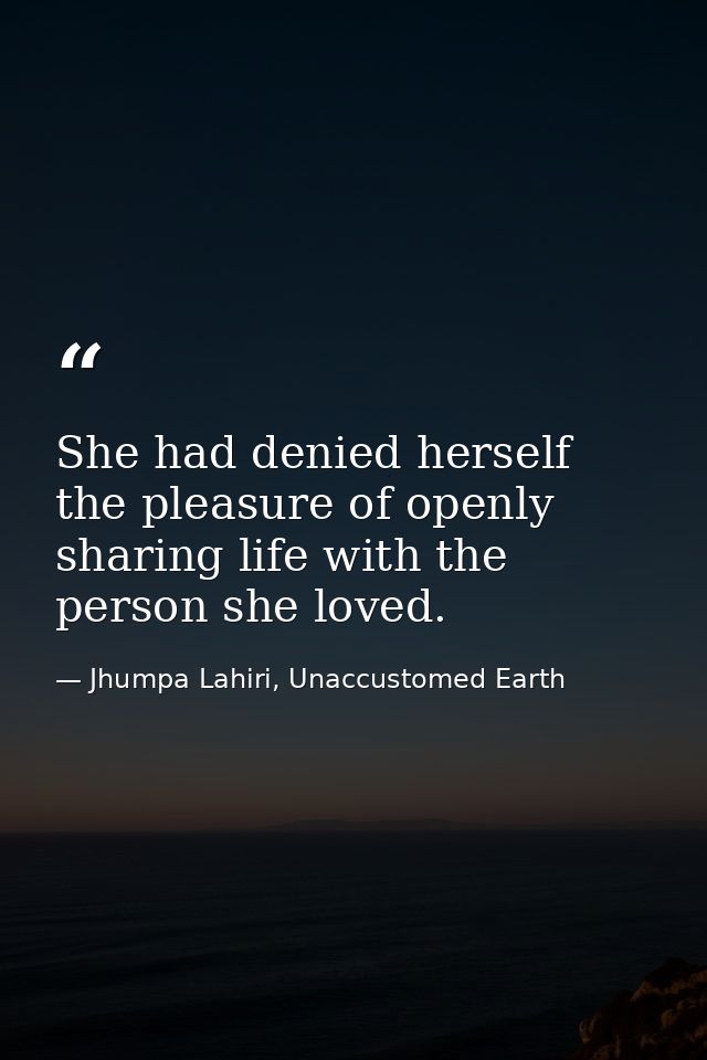 She had denied herself the pleasure of openly sharing life with the person she loved. — Jhumpa Lahiri, Unaccustomed Earth