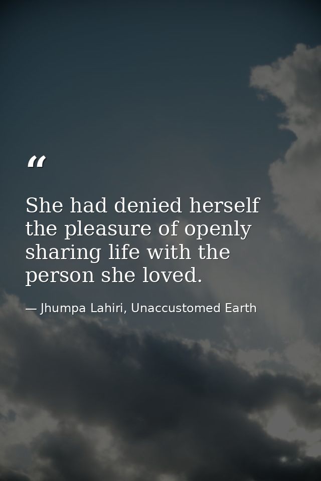 She had denied herself the pleasure of openly sharing life with the person she loved. — Jhumpa Lahiri, Unaccustomed Earth