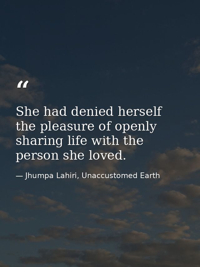 She had denied herself the pleasure of openly sharing life with the person she loved. — Jhumpa Lahiri, Unaccustomed Earth