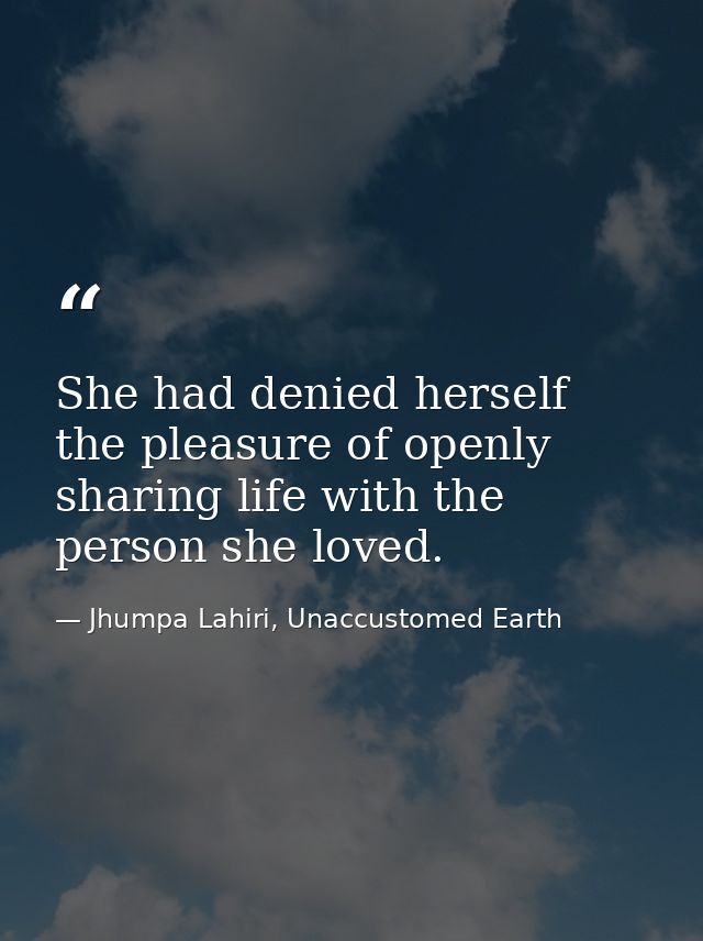 She had denied herself the pleasure of openly sharing life with the person she loved. — Jhumpa Lahiri, Unaccustomed Earth