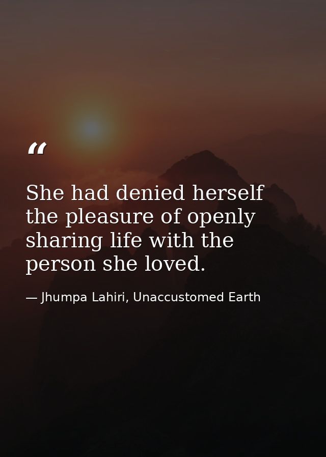 She had denied herself the pleasure of openly sharing life with the person she loved. — Jhumpa Lahiri, Unaccustomed Earth