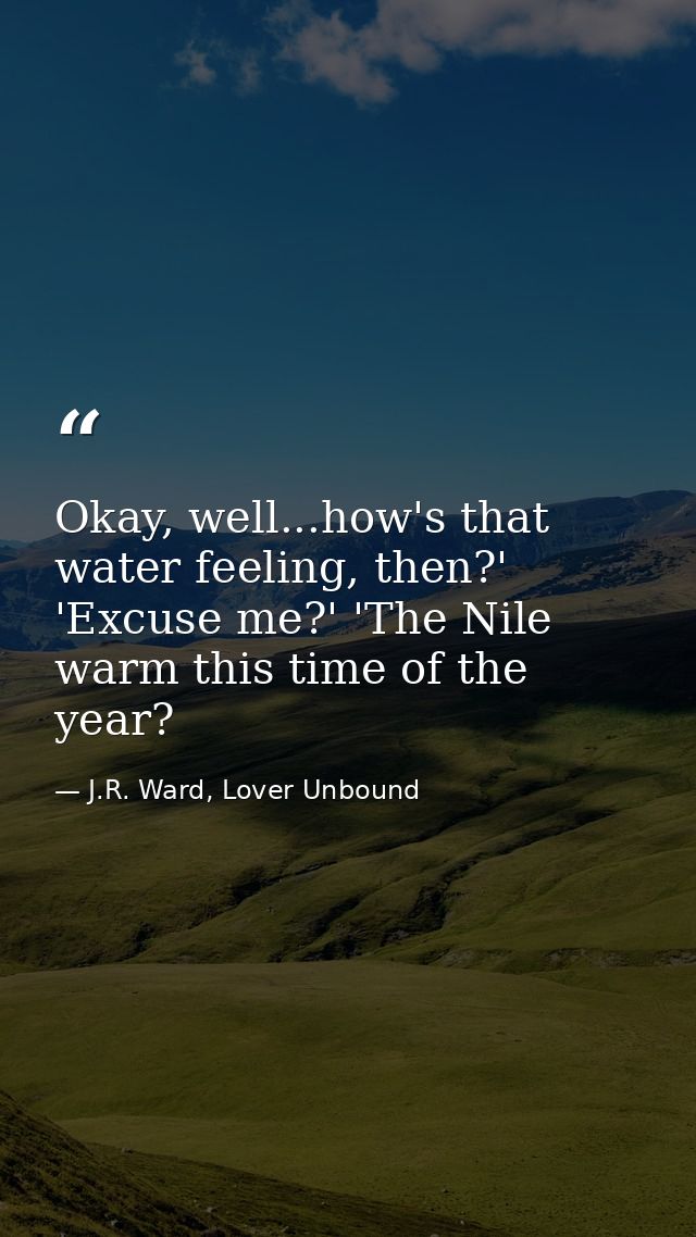 Okay, well...how's that water feeling, then?' 'Excuse me?' 'The Nile warm this time of the year? — J.R. Ward, Lover Unbound