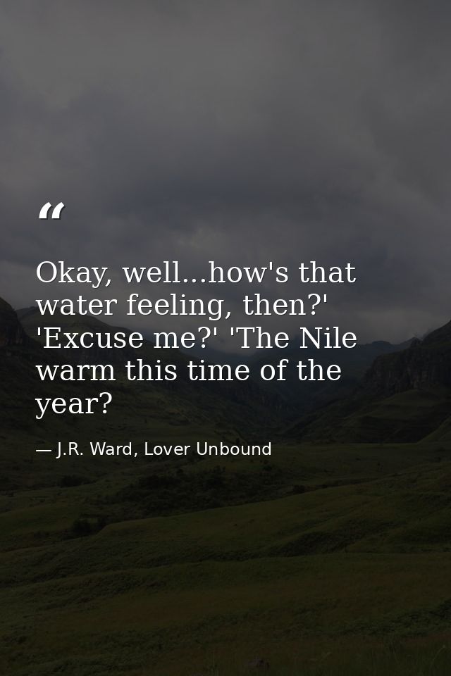 Okay, well...how's that water feeling, then?' 'Excuse me?' 'The Nile warm this time of the year? — J.R. Ward, Lover Unbound