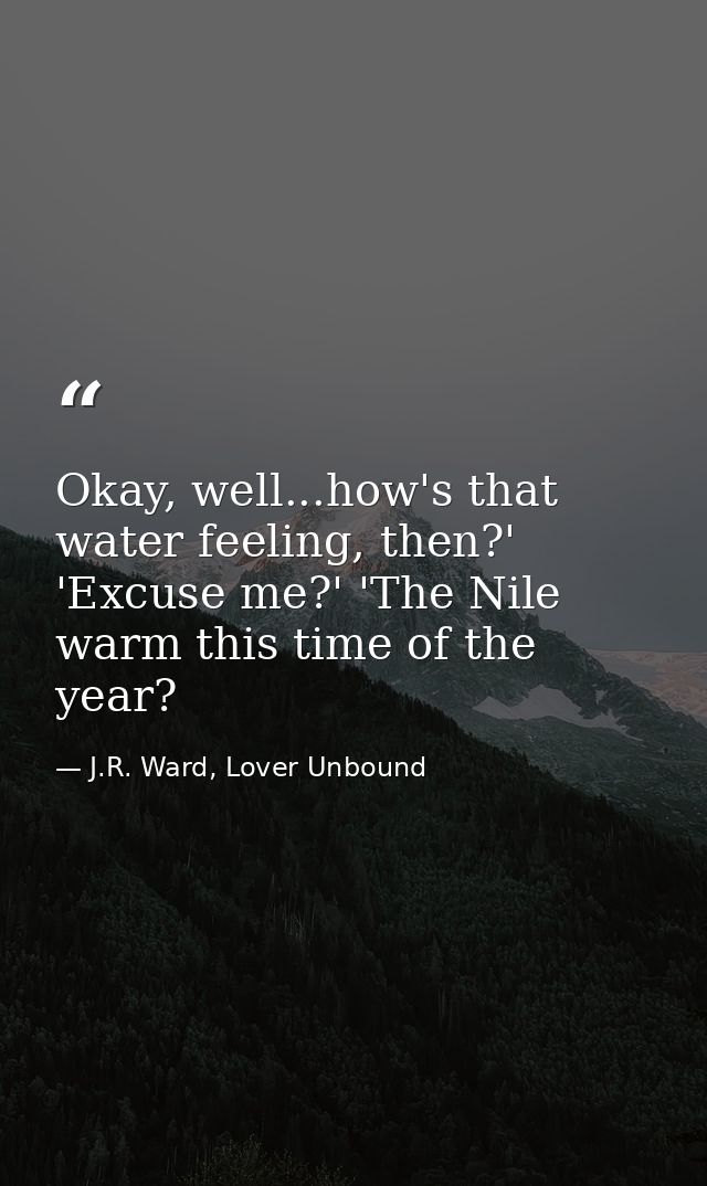 Okay, well...how's that water feeling, then?' 'Excuse me?' 'The Nile warm this time of the year? — J.R. Ward, Lover Unbound