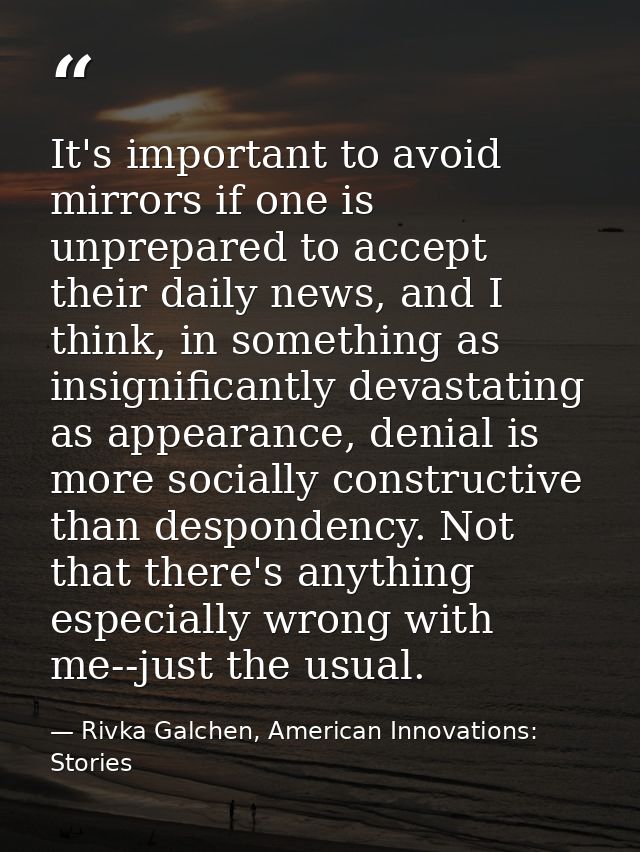 It's important to avoid mirrors if one is unprepared to accept their daily news, and I think, in something as insignific — Rivka Galchen, American Innovations: Stories